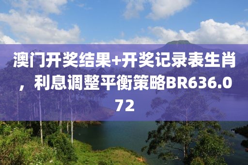 澳门开奖结果+开奖记录表生肖，利息调整平衡策略BR636.072