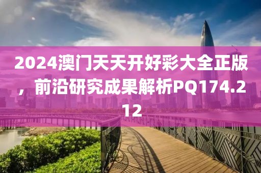 2024澳门天天开好彩大全正版，前沿研究成果解析PQ174.212