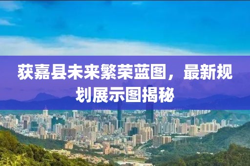 获嘉县未来繁荣蓝图，最新规划展示图揭秘