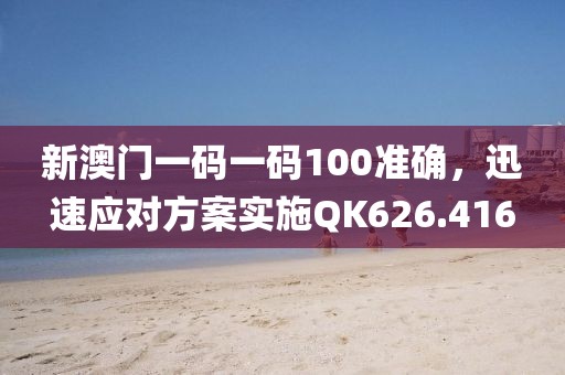 新澳门一码一码100准确，迅速应对方案实施QK626.416