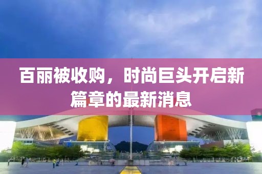 百丽被收购，时尚巨头开启新篇章的最新消息