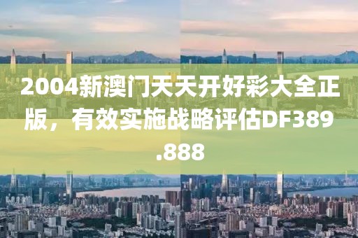 2004新澳门天天开好彩大全正版，有效实施战略评估DF389.888