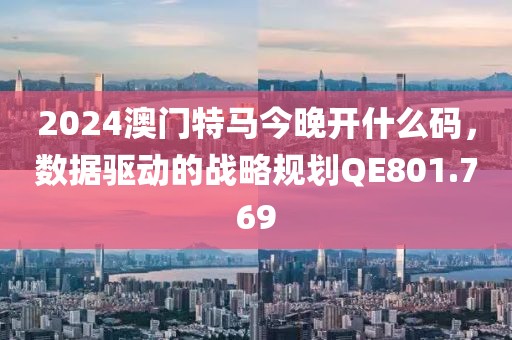 2024澳门特马今晚开什么码，数据驱动的战略规划QE801.769