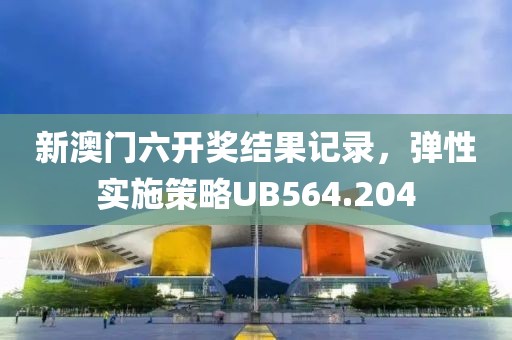 新澳门六开奖结果记录，弹性实施策略UB564.204