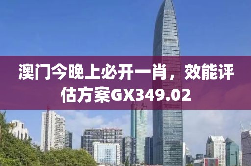 澳门今晚上必开一肖，效能评估方案GX349.02