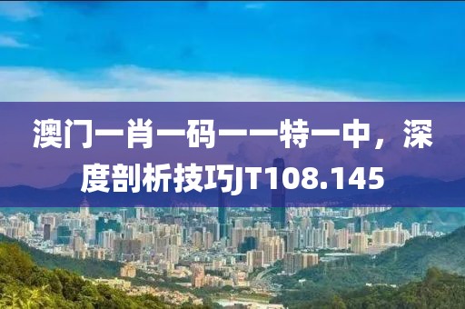 澳门一肖一码一一特一中，深度剖析技巧JT108.145