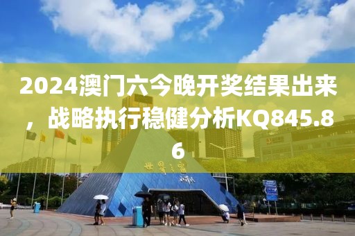 2024澳门六今晚开奖结果出来，战略执行稳健分析KQ845.86