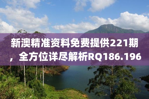 新澳精准资料免费提供221期，全方位详尽解析RQ186.196