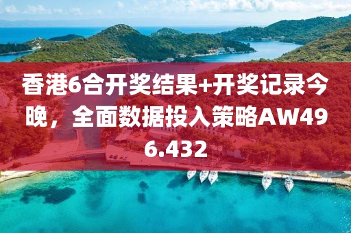 香港6合开奖结果+开奖记录今晚，全面数据投入策略AW496.432