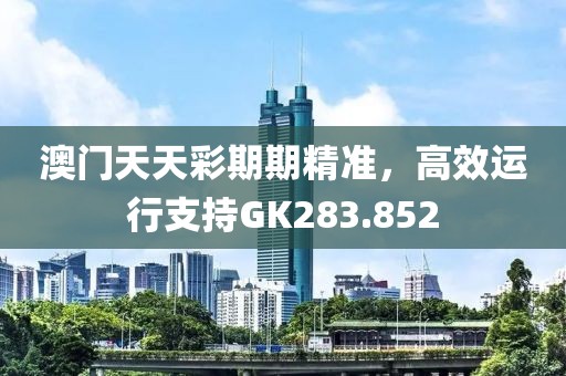 澳门天天彩期期精准，高效运行支持GK283.852