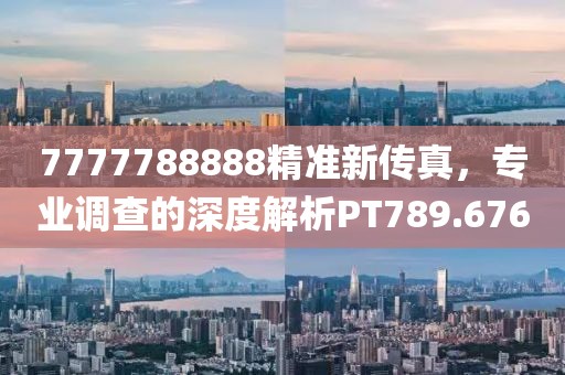 7777788888精准新传真，专业调查的深度解析PT789.676