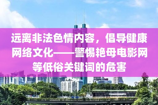 远离非法色情内容，倡导健康网络文化——警惕艳母电影网等低俗关键词的危害