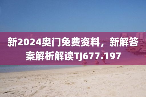 新2024奥门兔费资料，新解答案解析解读TJ677.197
