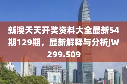 新澳天天开奖资料大全最新54期129期，最新解释与分析JW299.509