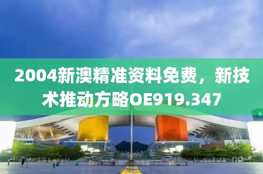 2004新澳精准资料免费，新技术推动方略OE919.347