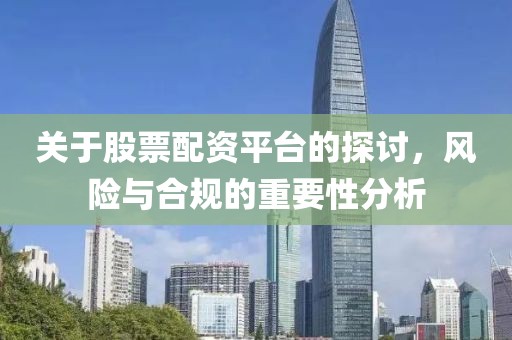 关于股票配资平台的探讨，风险与合规的重要性分析