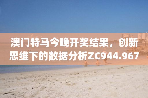 澳门特马今晚开奖结果，创新思维下的数据分析ZC944.967