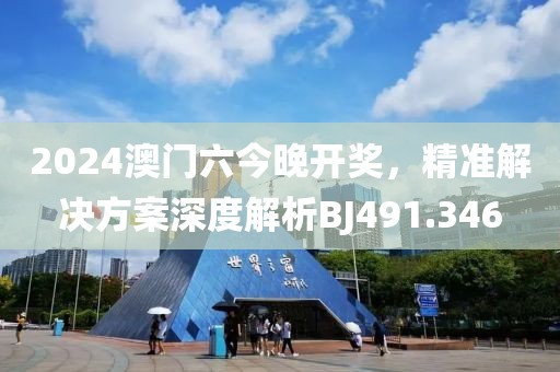 2024澳门六今晚开奖，精准解决方案深度解析BJ491.346