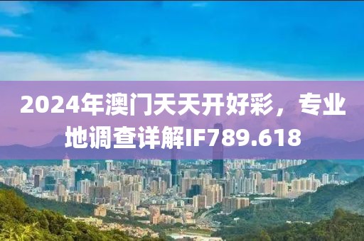 2024年澳门天天开好彩，专业地调查详解IF789.618