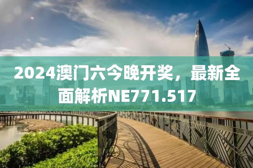 2024澳门六今晚开奖，最新全面解析NE771.517