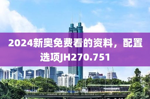 2024新奥免费看的资料，配置选项JH270.751
