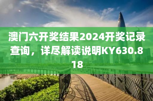 澳门六开奖结果2024开奖记录查询，详尽解读说明KY630.818