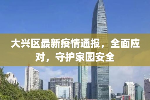 大兴区最新疫情通报，全面应对，守护家园安全