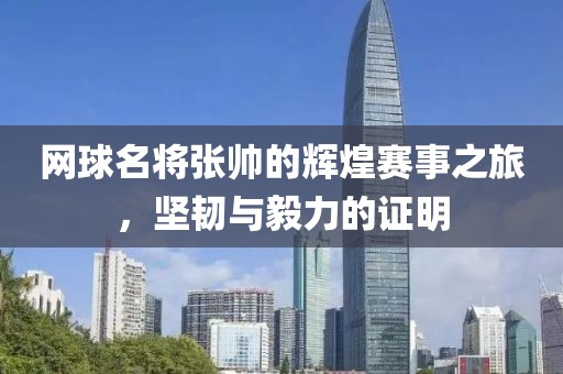 网球名将张帅的辉煌赛事之旅，坚韧与毅力的证明