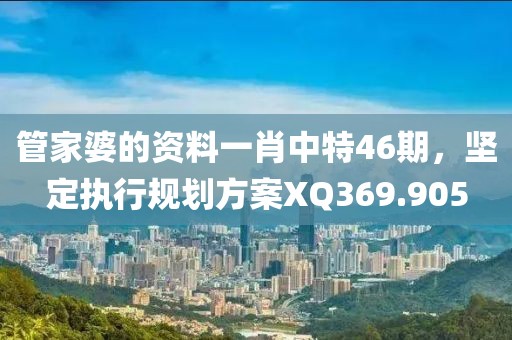 管家婆的资料一肖中特46期，坚定执行规划方案XQ369.905