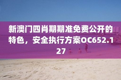 新澳门四肖期期准免费公开的特色，安全执行方案OC652.127