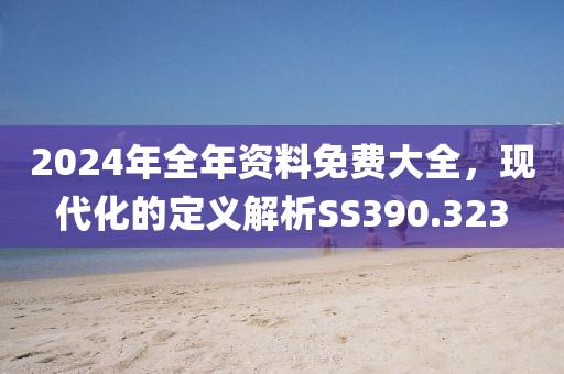 2024年全年资料免费大全，现代化的定义解析SS390.323