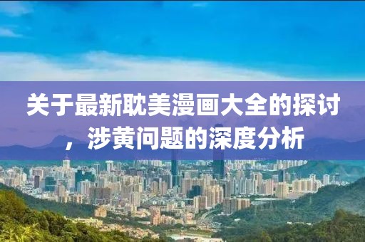 关于最新耽美漫画大全的探讨，涉黄问题的深度分析
