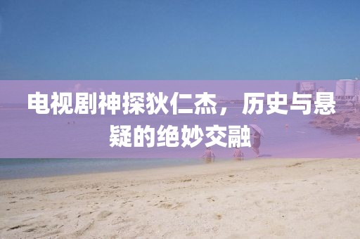 电视剧神探狄仁杰，历史与悬疑的绝妙交融