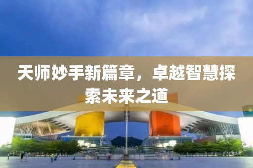 天师妙手新篇章，卓越智慧探索未来之道