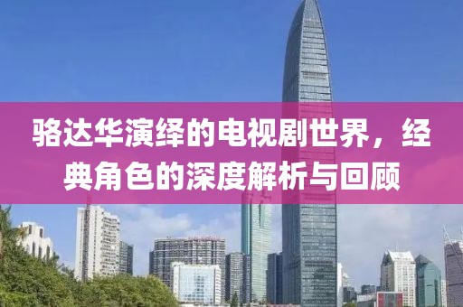 骆达华演绎的电视剧世界，经典角色的深度解析与回顾