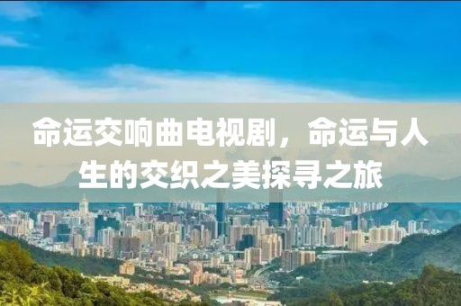 命运交响曲电视剧，命运与人生的交织之美探寻之旅