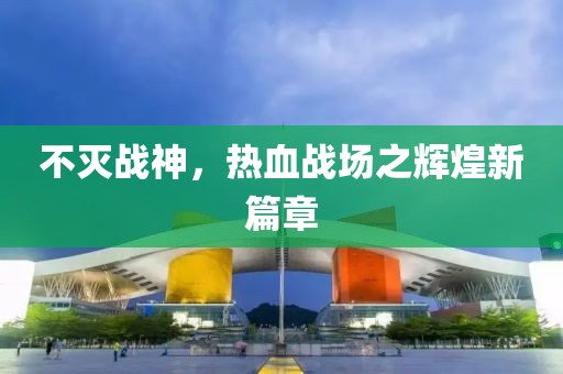 不灭战神，热血战场之辉煌新篇章
