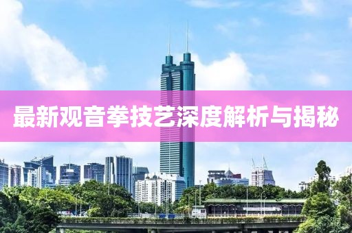 最新观音拳技艺深度解析与揭秘