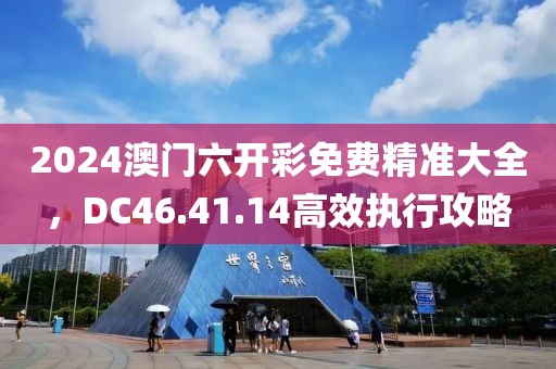 2024澳门六开彩免费精准大全，DC46.41.14高效执行攻略