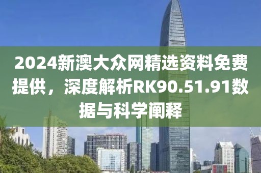 2024新澳大众网精选资料免费提供，深度解析RK90.51.91数据与科学阐释