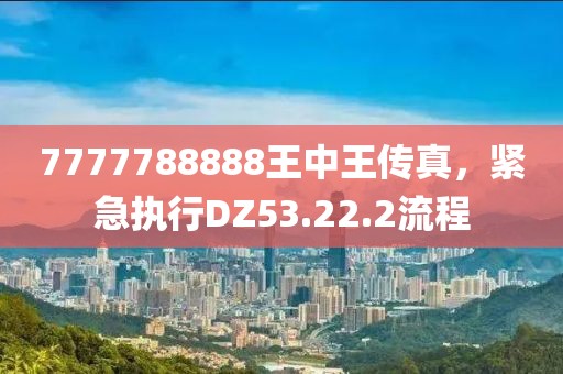 7777788888王中王传真，紧急执行DZ53.22.2流程