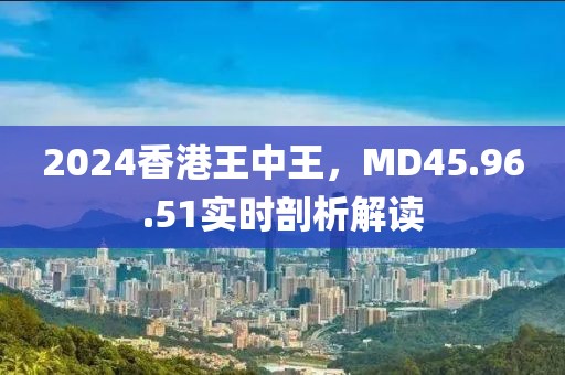 2024香港王中王，MD45.96.51实时剖析解读