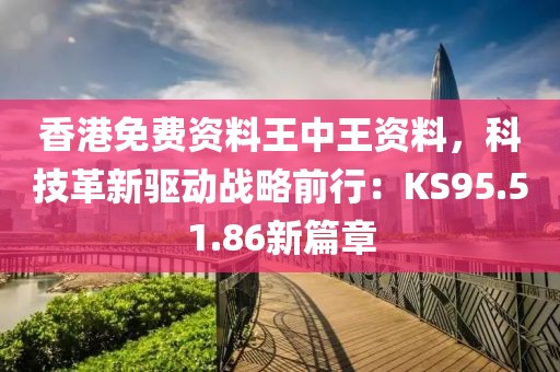 香港免费资料王中王资料，科技革新驱动战略前行：KS95.51.86新篇章
