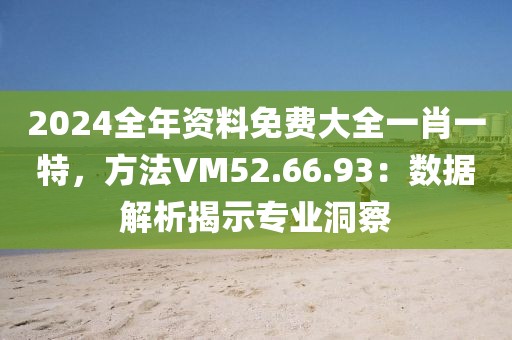 2024全年资料免费大全一肖一特，方法VM52.66.93：数据解析揭示专业洞察