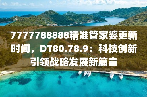 7777788888精准管家婆更新时间，DT80.78.9：科技创新引领战略发展新篇章