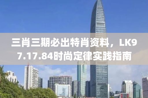 三肖三期必出特肖资料，LK97.17.84时尚定律实践指南