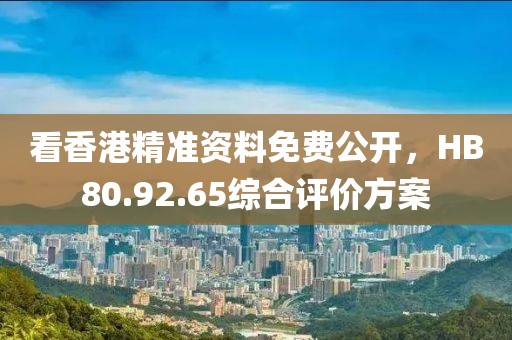 看香港精准资料免费公开，HB80.92.65综合评价方案