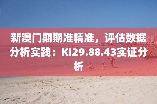 新澳门期期准精准，评估数据分析实践：KI29.88.43实证分析