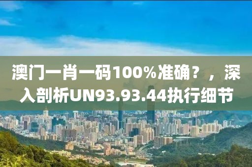 澳门一肖一码100%准确？，深入剖析UN93.93.44执行细节