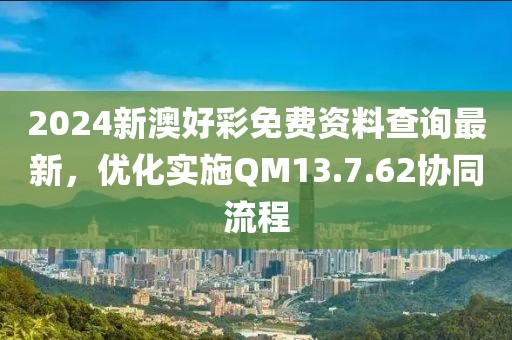 2024新澳好彩免费资料查询最新，优化实施QM13.7.62协同流程